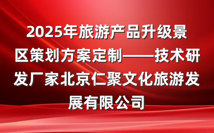 2025年旅游产品升级景区策划方案定制——技术研发厂家北京仁聚文化旅游发展有限公司