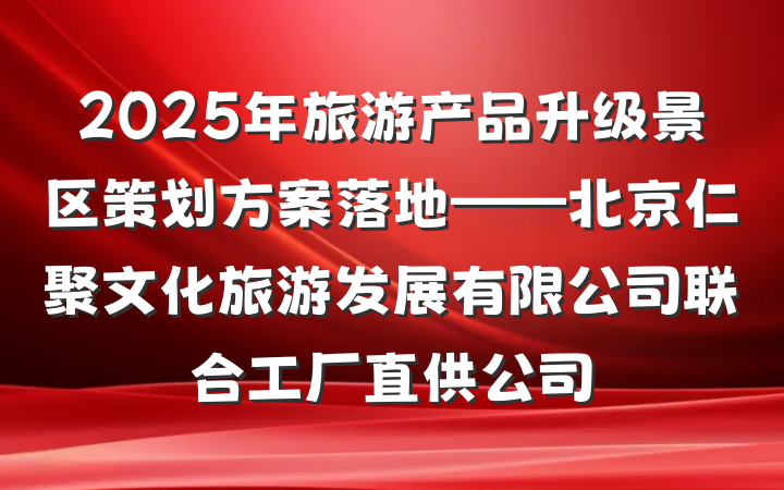 2025年旅游产品升级景区策划方案落地——北京仁聚文化旅游发展有限公司联合工厂直供公司