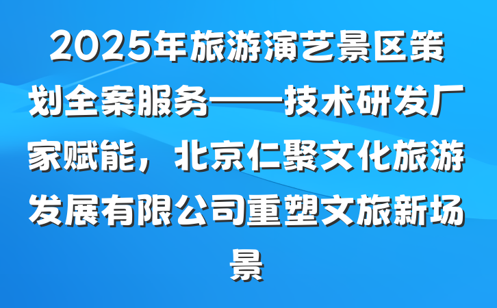 2025年旅游演艺景区策划全案服务——技术研发厂家赋能，北京仁聚文化旅游发展有限公司重塑文旅新场景