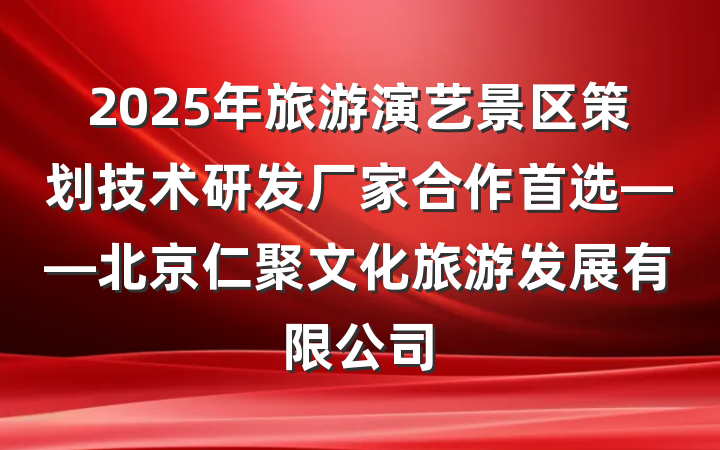 2025年旅游演艺景区策划技术研发厂家合作首选——北京仁聚文化旅游发展有限公司