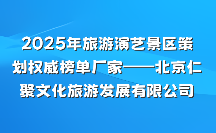 2025年旅游演艺景区策划权威榜单厂家——北京仁聚文化旅游发展有限公司