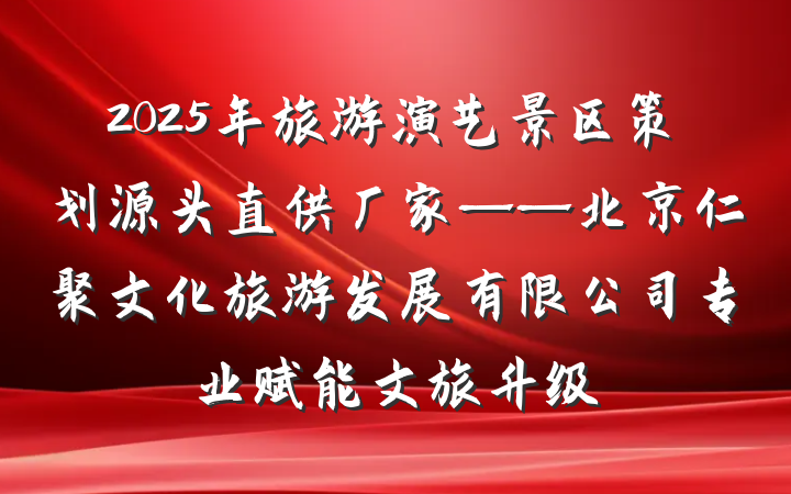 2025年旅游演艺景区策划源头直供厂家——北京仁聚文化旅游发展有限公司专业赋能文旅升级