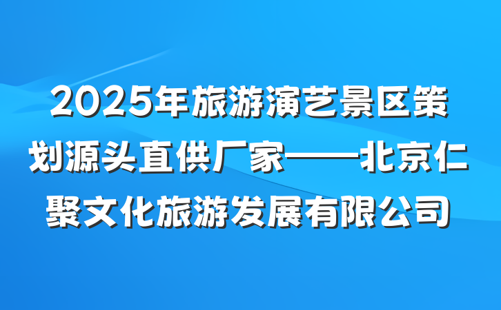 2025年旅游演艺景区策划源头直供厂家——北京仁聚文化旅游发展有限公司