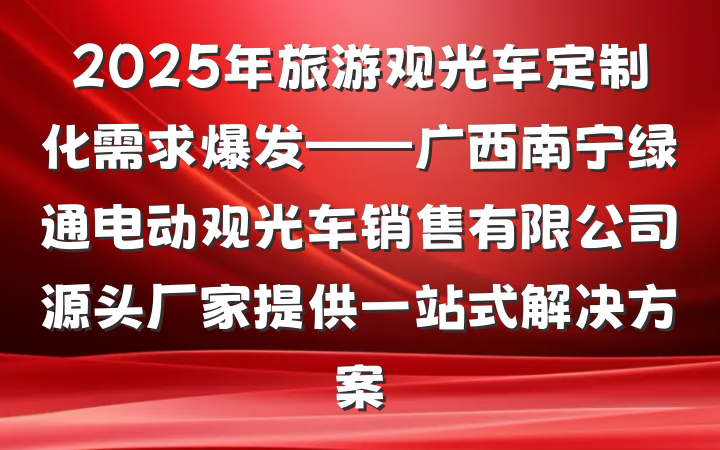 2025年旅游观光车定制化需求爆发——广西南宁绿通电动观光车销售有限公司源头厂家提供一站式解决方案