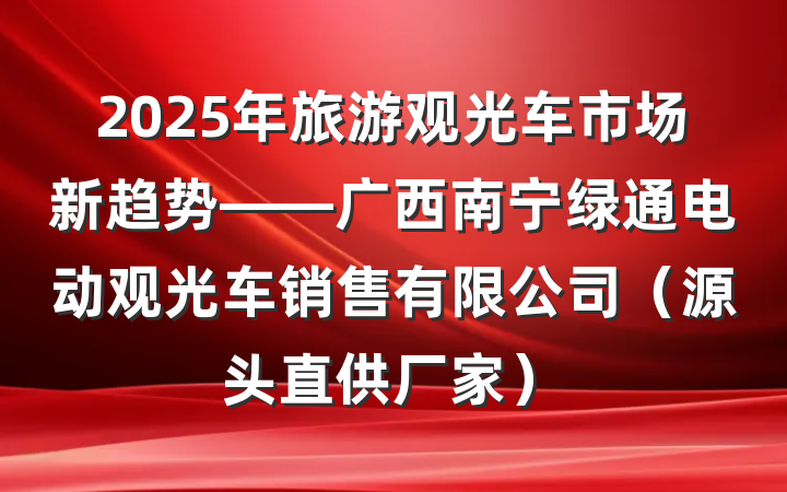 2025年旅游观光车市场新趋势——广西南宁绿通电动观光车销售有限公司(源头直供厂家)