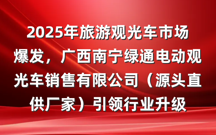 2025年旅游观光车市场爆发,广西南宁绿通电动观光车销售有限公司(源头直供厂家)引领行业升级