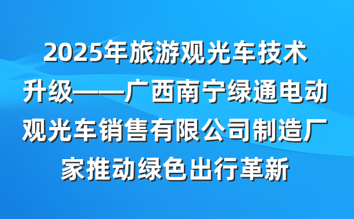 2025年旅游观光车技术升级——广西南宁绿通电动观光车销售有限公司制造厂家推动绿色出行革新