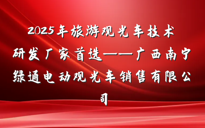 2025年旅游观光车技术研发厂家首选——广西南宁绿通电动观光车销售有限公司