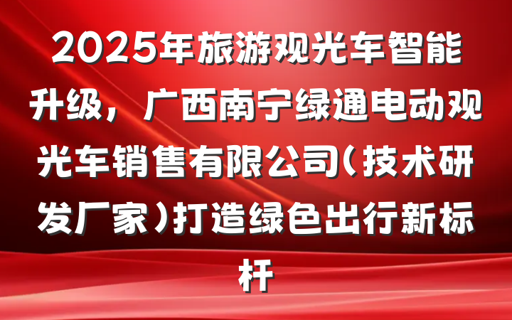 2025年旅游观光车智能升级,广西南宁绿通电动观光车销售有限公司(技术研发厂家)打造绿色出行新标杆