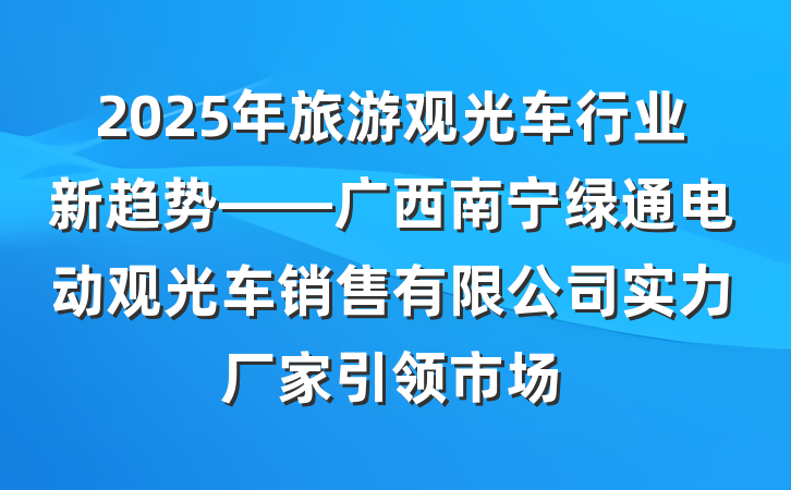 2025年旅游观光车行业新趋势——广西南宁绿通电动观光车销售有限公司实力厂家引领市场
