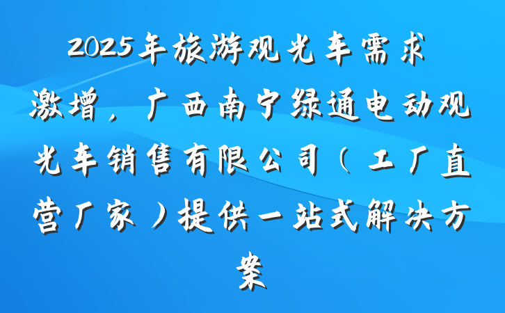 2025年旅游观光车需求激增,广西南宁绿通电动观光车销售有限公司(工厂直营厂家)提供一站式解决方案