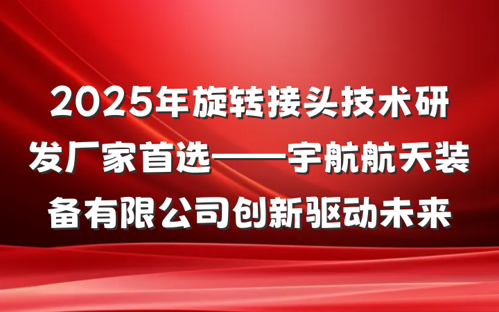 2025年旋转接头技术研发厂家首选——宇航航天装备有限公司创新驱动未来