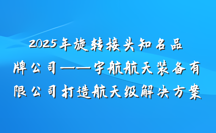2025年旋转接头知名品牌公司——宇航航天装备有限公司打造航天级解决方案