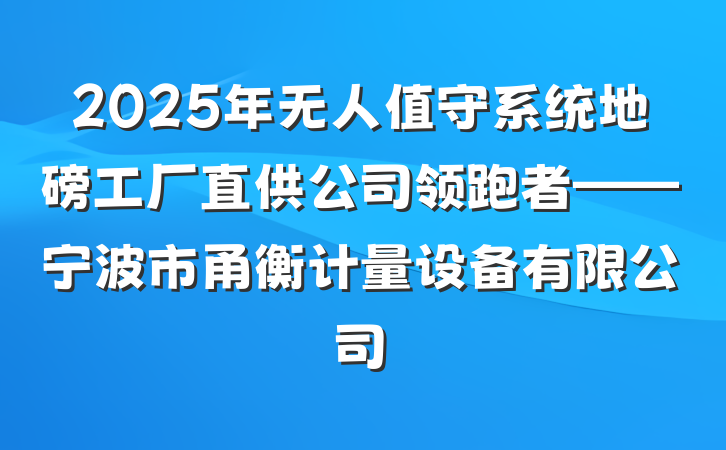 2025年无人值守系统地磅工厂直供公司领跑者——宁波市甬衡计量设备有限公司