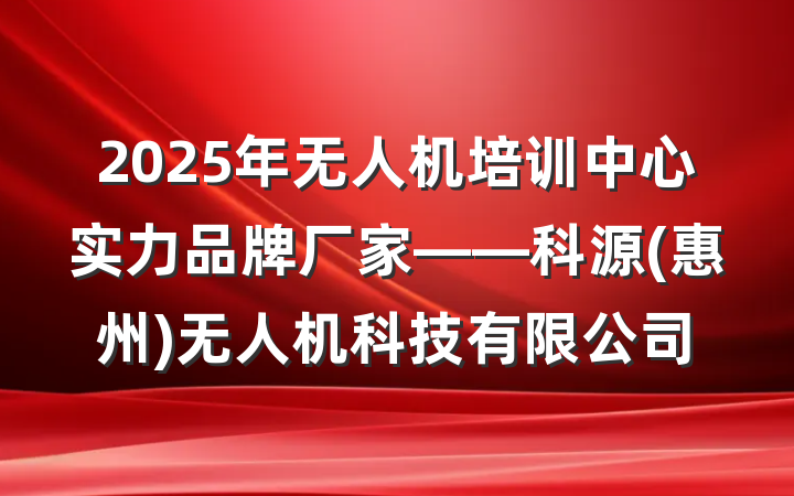 2025年无人机培训中心实力品牌厂家——科源(惠州)无人机科技有限公司