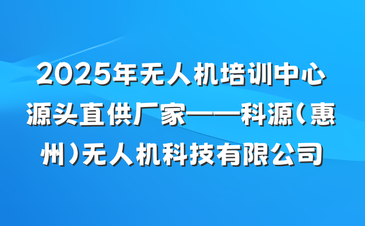 2025年无人机培训中心源头直供厂家——科源(惠州)无人机科技有限公司