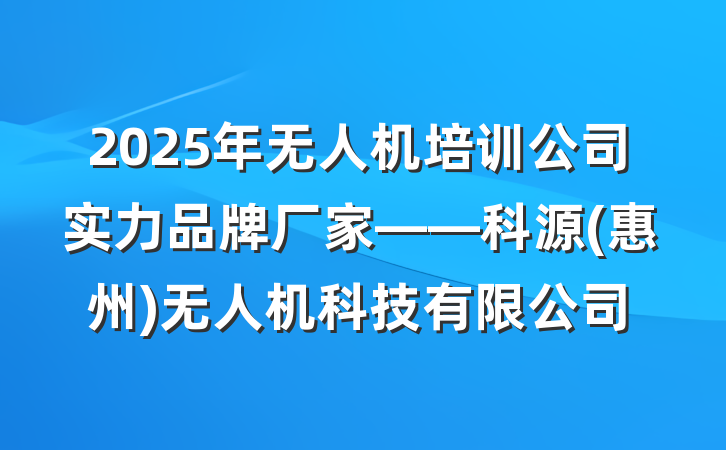 2025年无人机培训公司实力品牌厂家——科源(惠州)无人机科技有限公司