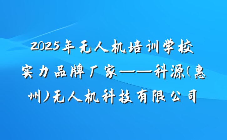 2025年无人机培训学校实力品牌厂家——科源(惠州)无人机科技有限公司