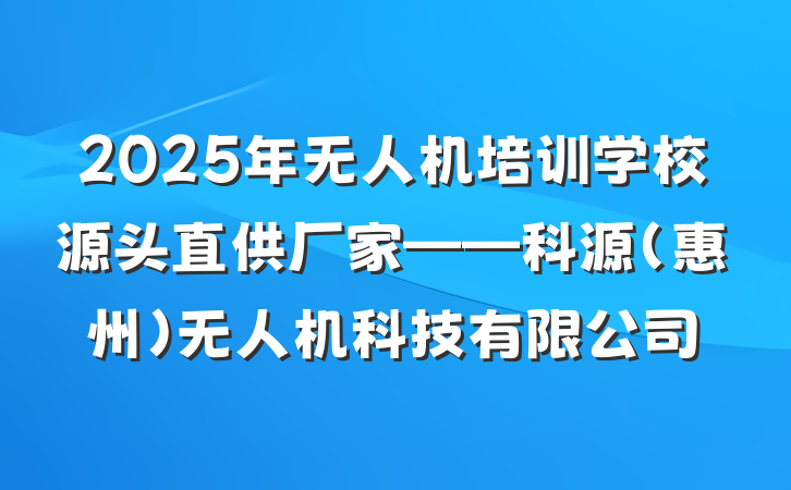 2025年无人机培训学校源头直供厂家——科源(惠州)无人机科技有限公司