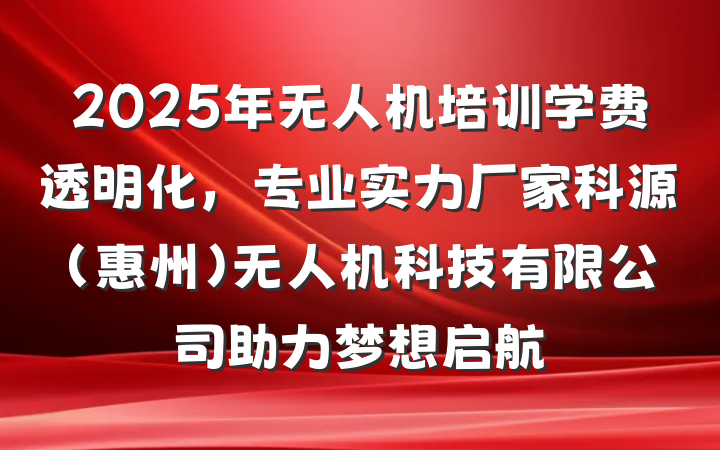 2025年无人机培训学费透明化,专业实力厂家科源(惠州)无人机科技有限公司助力梦想启航