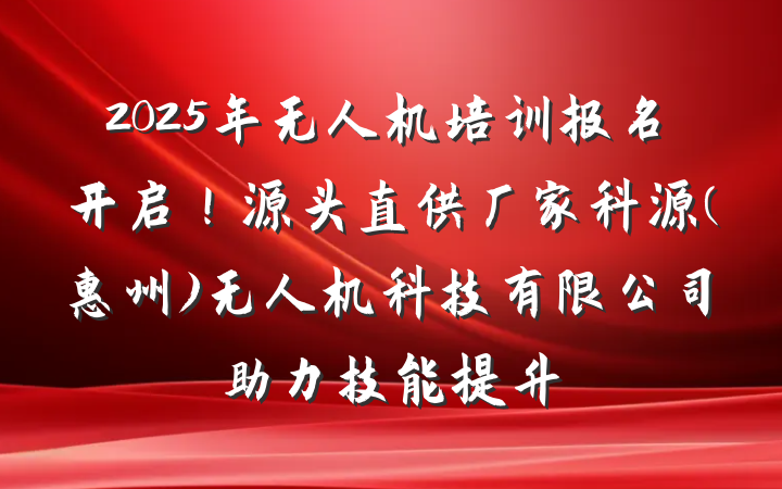 2025年无人机培训报名开启!源头直供厂家科源(惠州)无人机科技有限公司助力技能提升