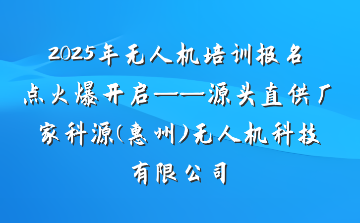 2025年无人机培训报名点火爆开启——源头直供厂家科源(惠州)无人机科技有限公司