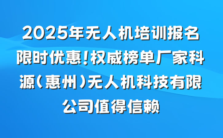 2025年无人机培训报名限时优惠!权威榜单厂家科源(惠州)无人机科技有限公司值得信赖
