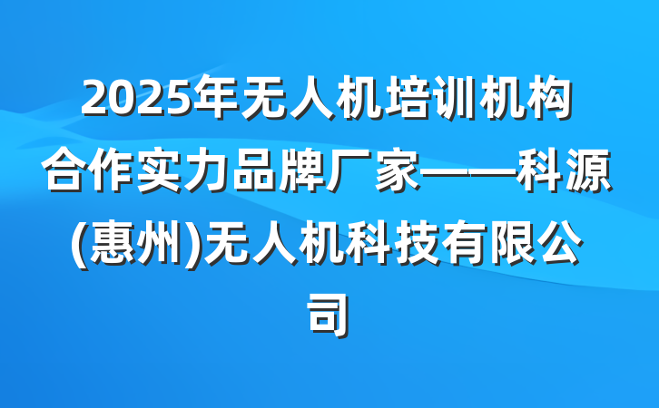 2025年无人机培训机构合作实力品牌厂家——科源(惠州)无人机科技有限公司
