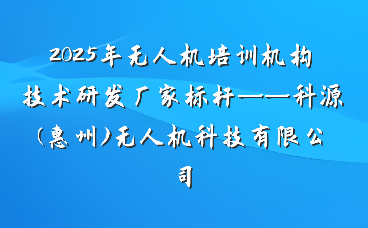 2025年无人机培训机构技术研发厂家标杆——科源(惠州)无人机科技有限公司