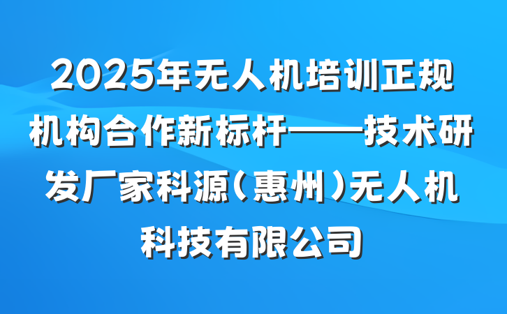 2025年无人机培训正规机构合作新标杆——技术研发厂家科源(惠州)无人机科技有限公司