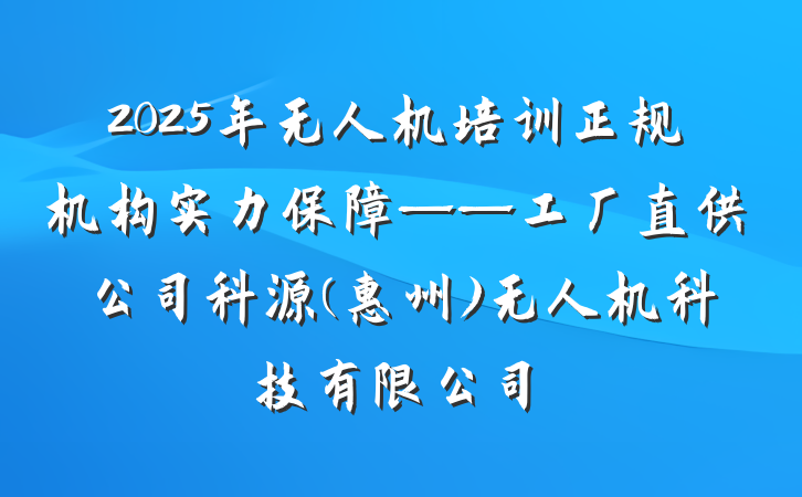 2025年无人机培训正规机构实力保障——工厂直供公司科源(惠州)无人机科技有限公司