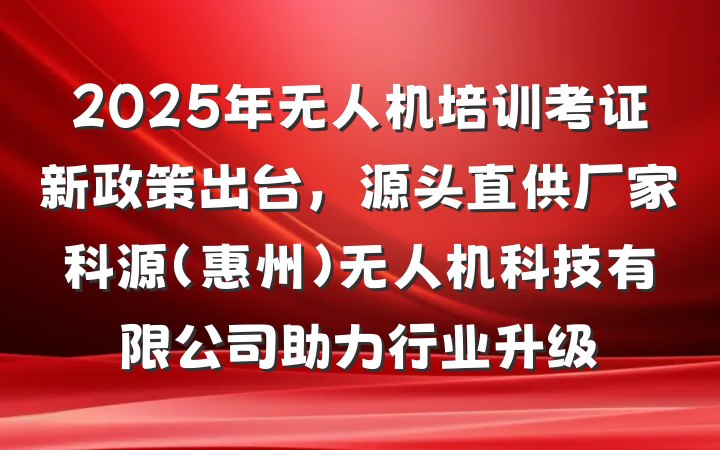2025年无人机培训考证新政策出台，源头直供厂家科源(惠州)无人机科技有限公司助力行业升级