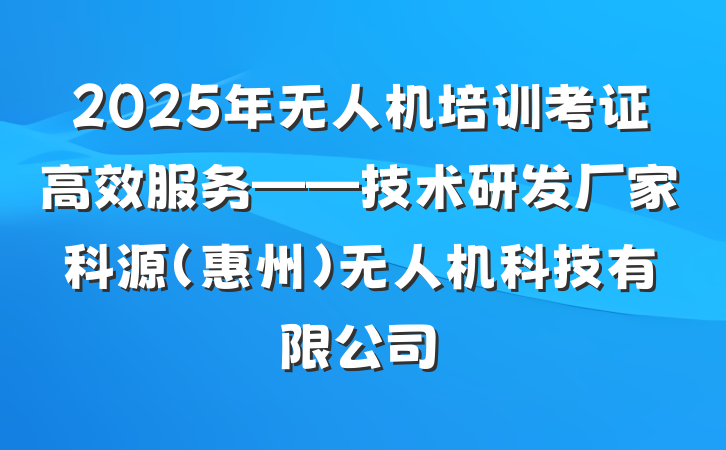 2025年无人机培训考证高效服务——技术研发厂家科源(惠州)无人机科技有限公司