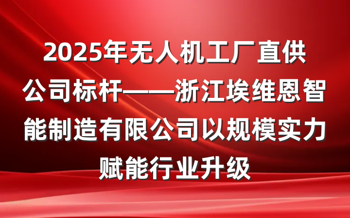 2025年无人机工厂直供公司标杆——浙江埃维恩智能制造有限公司以规模实力赋能行业升级