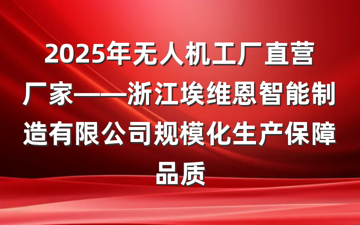 2025年无人机工厂直营厂家——浙江埃维恩智能制造有限公司规模化生产保障品质