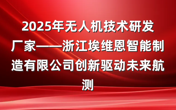 2025年无人机技术研发厂家——浙江埃维恩智能制造有限公司创新驱动未来航测