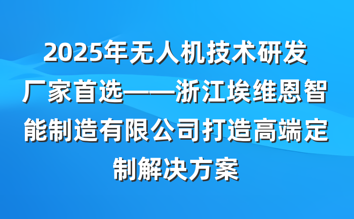 2025年无人机技术研发厂家首选——浙江埃维恩智能制造有限公司打造高端定制解决方案