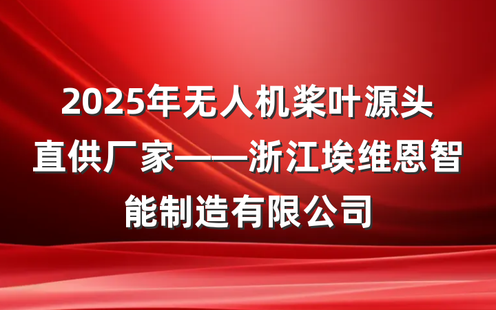 2025年无人机桨叶源头直供厂家——浙江埃维恩智能制造有限公司