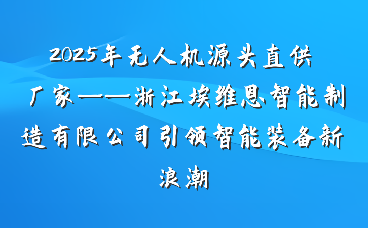 2025年无人机源头直供厂家——浙江埃维恩智能制造有限公司引领智能装备新浪潮