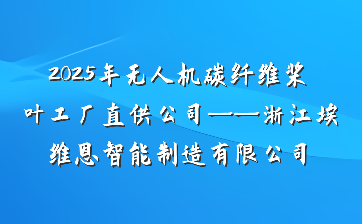 2025年无人机碳纤维桨叶工厂直供公司——浙江埃维恩智能制造有限公司