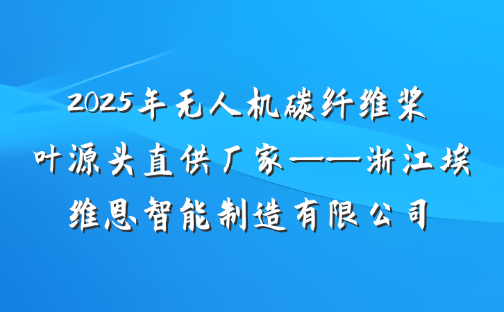 2025年无人机碳纤维桨叶源头直供厂家——浙江埃维恩智能制造有限公司