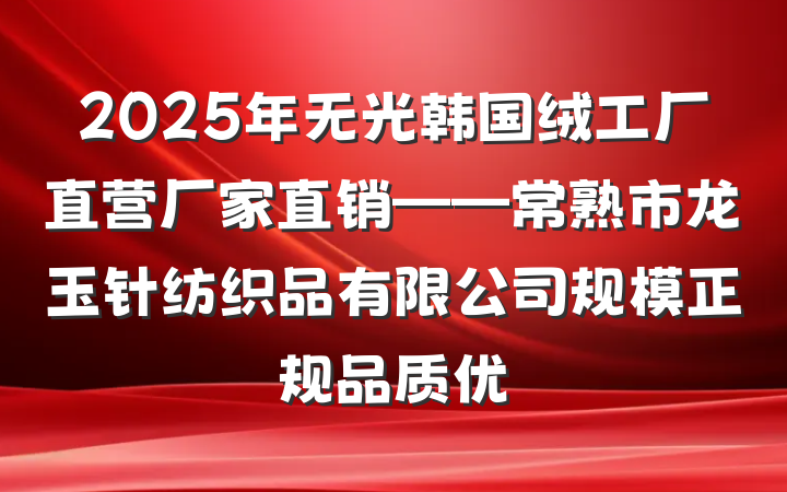 2025年无光韩国绒工厂直营厂家直销——常熟市龙玉针纺织品有限公司规模正规品质优