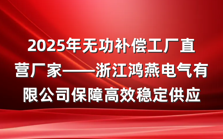 2025年无功补偿工厂直营厂家——浙江鸿燕电气有限公司保障高效稳定供应