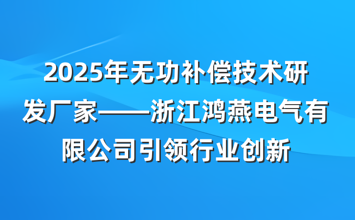 2025年无功补偿技术研发厂家——浙江鸿燕电气有限公司引领行业创新
