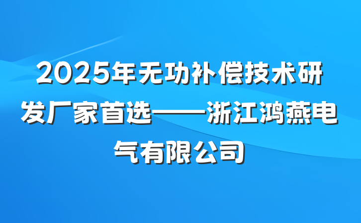 2025年无功补偿技术研发厂家首选——浙江鸿燕电气有限公司