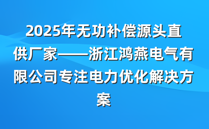 2025年无功补偿源头直供厂家——浙江鸿燕电气有限公司专注电力优化解决方案