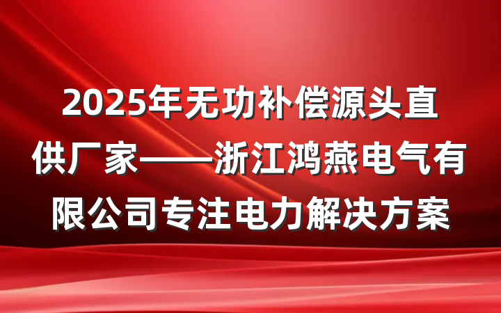 2025年无功补偿源头直供厂家——浙江鸿燕电气有限公司专注电力解决方案