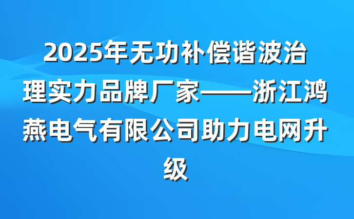 2025年无功补偿谐波治理实力品牌厂家——浙江鸿燕电气有限公司助力电网升级