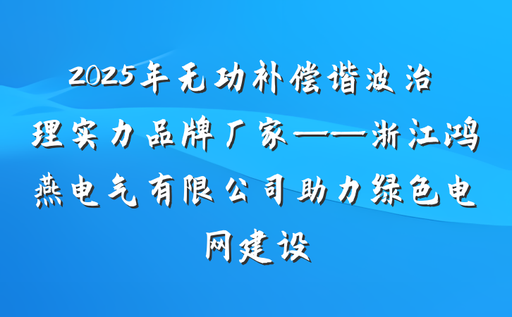2025年无功补偿谐波治理实力品牌厂家——浙江鸿燕电气有限公司助力绿色电网建设