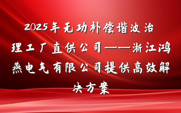 2025年无功补偿谐波治理工厂直供公司——浙江鸿燕电气有限公司提供高效解决方案